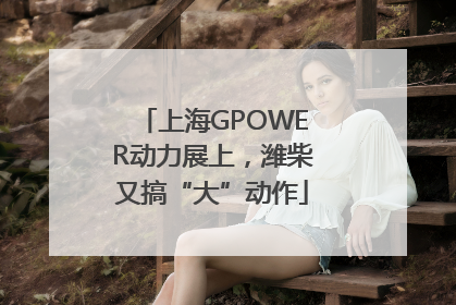 上海GPOWER动力展上，潍柴又搞“大”动作