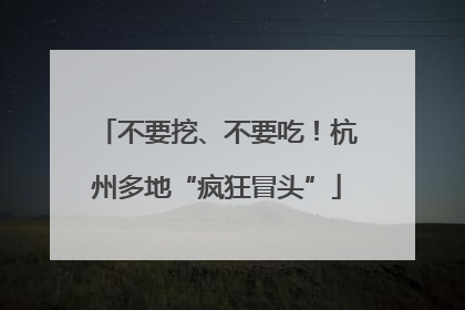 不要挖、不要吃！杭州多地“疯狂冒头”