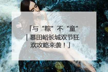 与“粽”不“童”｜慕田峪长城双节狂欢攻略来袭！