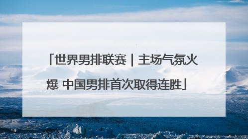 世界男排联赛｜主场气氛火爆 中国男排首次取得连胜