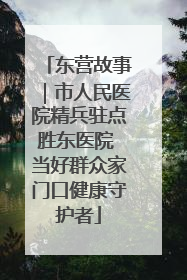 东营故事｜市人民医院精兵驻点胜东医院 当好群众家门口健康守护者