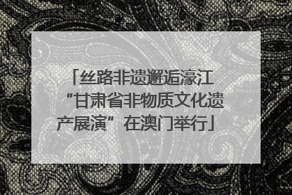 丝路非遗邂逅濠江 “甘肃省非物质文化遗产展演”在澳门举行