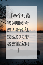 两个月药物调理创奇迹！济南红绘医院助患者喜迎宝贝