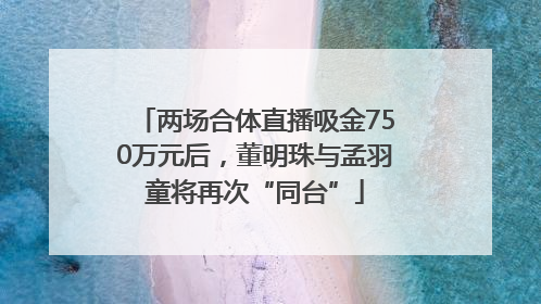两场合体直播吸金750万元后，董明珠与孟羽童将再次“同台”
