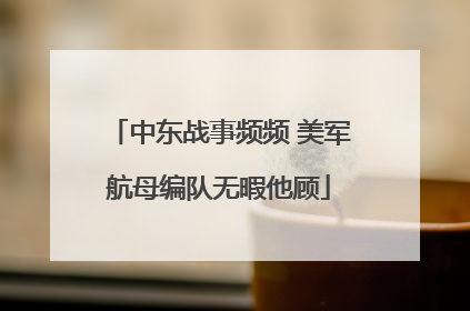 中东战事频频 美军航母编队无暇他顾
