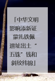 中华文明影响添新证 蒙扎铁佩遗址出土“五铢”钱和斜纹纬锦