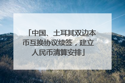 中国、土耳其双边本币互换协议续签，建立人民币清算安排