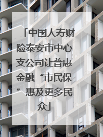 中国人寿财险泰安市中心支公司让普惠金融“市民保”惠及更多民众