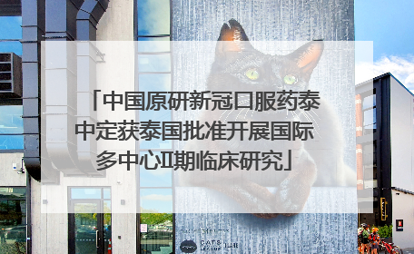 中国原研新冠口服药泰中定获泰国批准开展国际多中心II期临床研究