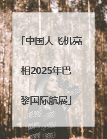 中国大飞机亮相2025年巴黎国际航展