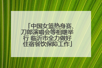 中国女篮热身赛、刀郎演唱会等相继举行 临沂市全力做好住宿餐饮保障工作