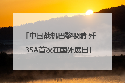 中国战机巴黎吸睛 歼-35A首次在国外展出
