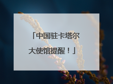中国驻卡塔尔大使馆提醒！