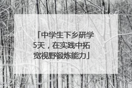中学生下乡研学5天，在实践中拓宽视野锻炼能力