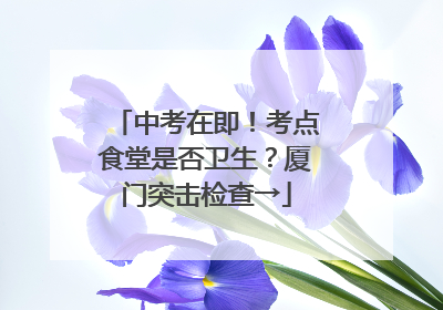 中考在即！考点食堂是否卫生？厦门突击检查→