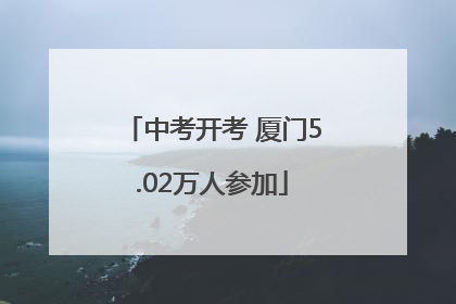 中考开考 厦门5.02万人参加