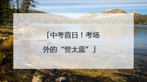 中考首日！考场外的“警太蓝”
