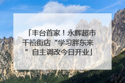 丰台首家！永辉超市千禧街店“学习胖东来”自主调改今日开业