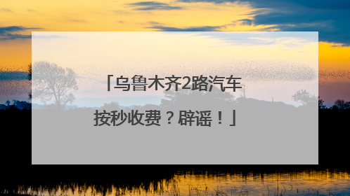 乌鲁木齐2路汽车按秒收费？辟谣！
