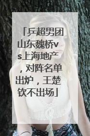 乒超男团山东魏桥vs上海地产，对阵名单出炉，王楚钦不出场
