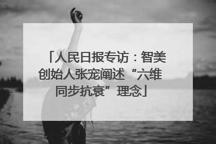 人民日报专访：智美创始人张宠阐述“六维同步抗衰”理念