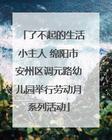 了不起的生活小主人 绵阳市安州区调元路幼儿园举行劳动月系列活动