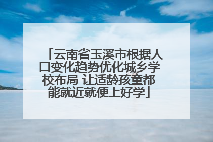 云南省玉溪市根据人口变化趋势优化城乡学校布局 让适龄孩童都能就近就便上好学