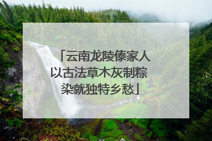 云南龙陵傣家人以古法草木灰制粽 染就独特乡愁