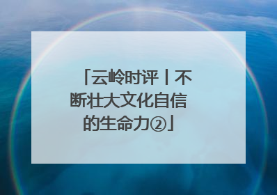 云岭时评丨不断壮大文化自信的生命力②