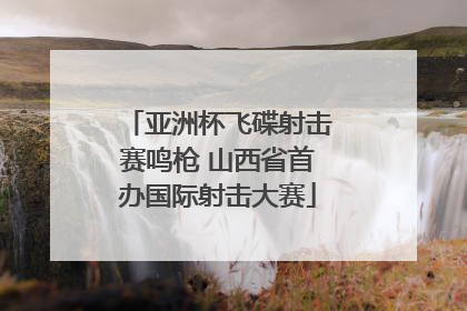 亚洲杯飞碟射击赛鸣枪 山西省首办国际射击大赛