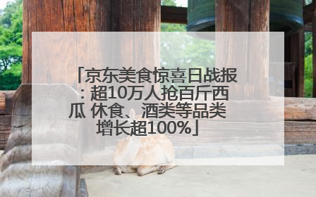 京东美食惊喜日战报：超10万人抢百斤西瓜 休食、酒类等品类增长超100%