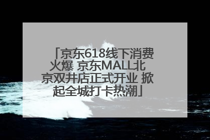 京东618线下消费火爆 京东MALL北京双井店正式开业 掀起全城打卡热潮