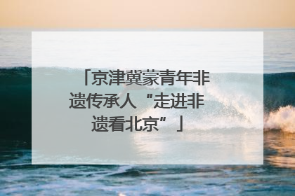 京津冀蒙青年非遗传承人“走进非遗看北京”