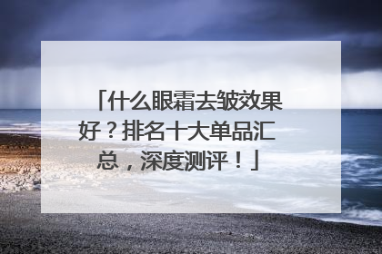 什么眼霜去皱效果好？排名十大单品汇总，深度测评！