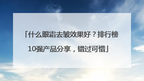 什么眼霜去皱效果好？排行榜10强产品分享，错过可惜