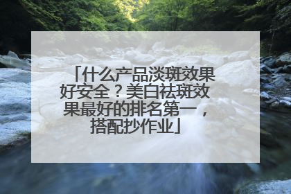 什么产品淡斑效果好安全？美白祛斑效果最好的排名第一，搭配抄作业