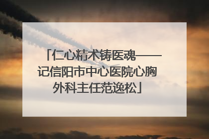 仁心精术铸医魂——记信阳市中心医院心胸外科主任范逸松