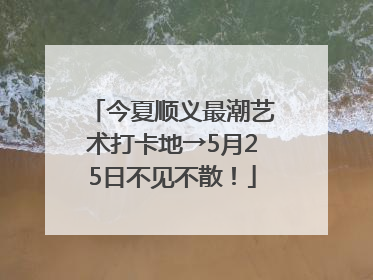 今夏顺义最潮艺术打卡地→5月25日不见不散！