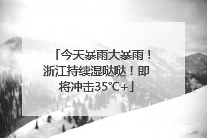 今天暴雨大暴雨！浙江持续湿哒哒！即将冲击35℃+