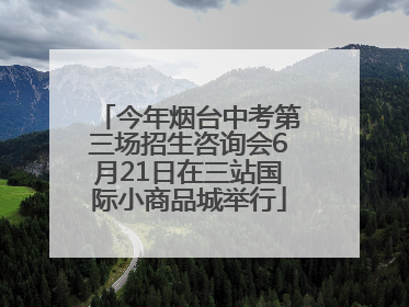今年烟台中考第三场招生咨询会6月21日在三站国际小商品城举行