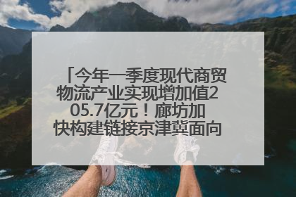 今年一季度现代商贸物流产业实现增加值205.7亿元！廊坊加快构建链接京津冀面向全世界的物流通道