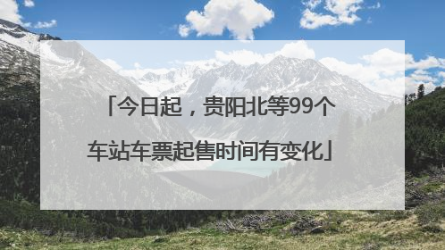 今日起，贵阳北等99个车站车票起售时间有变化