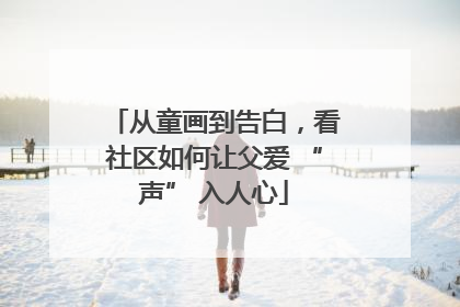 从童画到告白，看社区如何让父爱 “声” 入人心