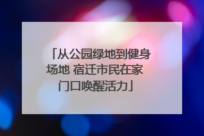从公园绿地到健身场地 宿迁市民在家门口唤醒活力