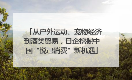 从户外运动、宠物经济到酒类贸易，日企挖掘中国“悦己消费”新机遇