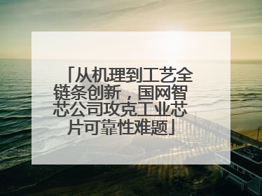 从机理到工艺全链条创新，国网智芯公司攻克工业芯片可靠性难题