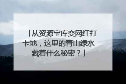 从资源宝库变网红打卡地，这里的青山绿水藏着什么秘密？