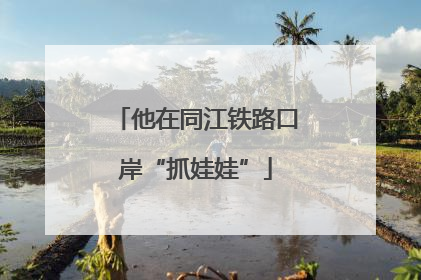 他在同江铁路口岸“抓娃娃”