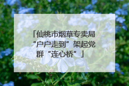 仙桃市烟草专卖局“户户走到”架起党群“连心桥”