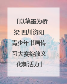 以笔墨为桥梁 四川资阳青少年书画传习大赛绽放文化新活力